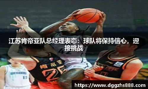 江苏肯帝亚队总经理表态：球队将保持信心，迎接挑战