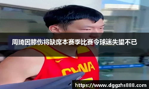 周琦因膝伤将缺席本赛季比赛令球迷失望不已