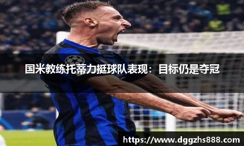 国米教练托蒂力挺球队表现：目标仍是夺冠