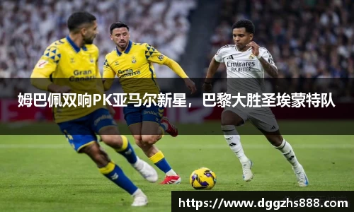 姆巴佩双响PK亚马尔新星，巴黎大胜圣埃蒙特队