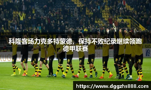 科隆客场力克多特蒙德，保持不败纪录继续领跑德甲联赛