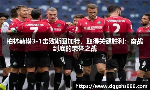 柏林赫塔3-1击败斯图加特，取得关键胜利：奋战到底的荣誉之战