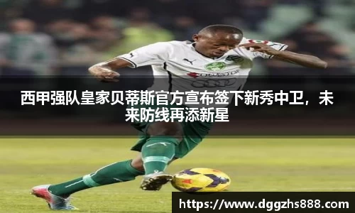 西甲强队皇家贝蒂斯官方宣布签下新秀中卫，未来防线再添新星
