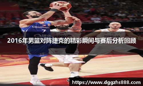 2016年男篮对阵捷克的精彩瞬间与赛后分析回顾