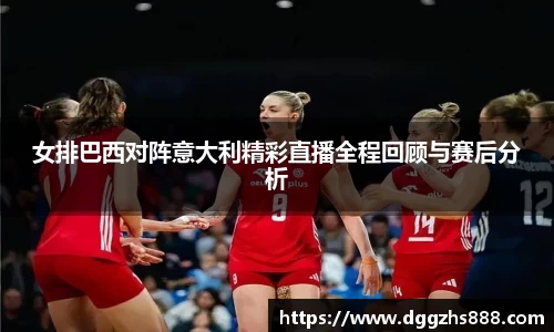 女排巴西对阵意大利精彩直播全程回顾与赛后分析