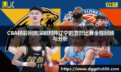 CBA精彩回放深圳对阵辽宁的激烈比赛全程回顾与分析