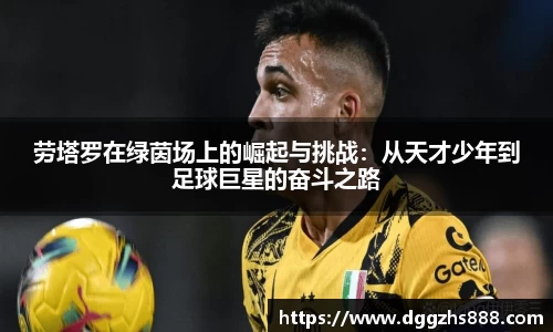 劳塔罗在绿茵场上的崛起与挑战：从天才少年到足球巨星的奋斗之路