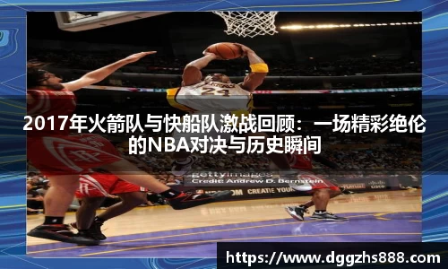 2017年火箭队与快船队激战回顾：一场精彩绝伦的NBA对决与历史瞬间