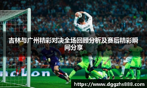 吉林与广州精彩对决全场回顾分析及赛后精彩瞬间分享