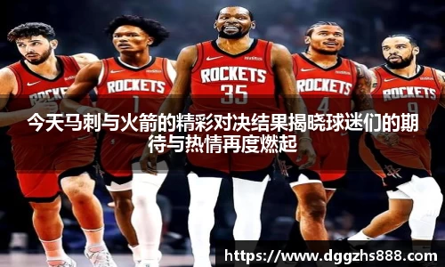 今天马刺与火箭的精彩对决结果揭晓球迷们的期待与热情再度燃起