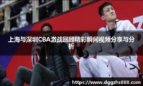 上海与深圳CBA激战回顾精彩瞬间视频分享与分析