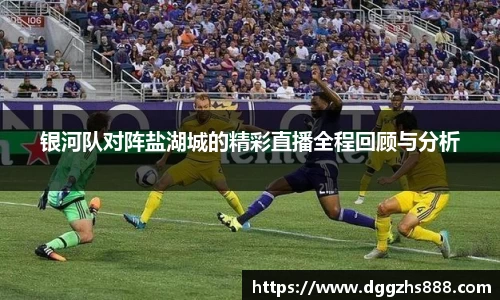 银河队对阵盐湖城的精彩直播全程回顾与分析