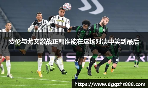 费伦与尤文激战正酣谁能在这场对决中笑到最后