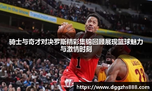 骑士与奇才对决罗斯精彩集锦回顾展现篮球魅力与激情时刻