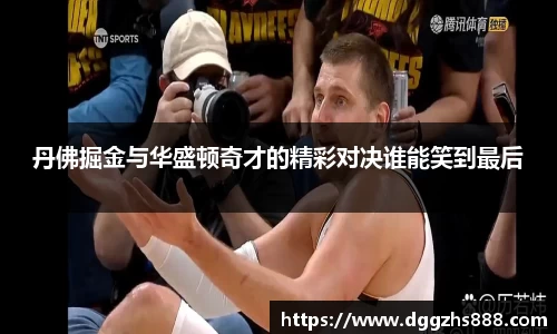 丹佛掘金与华盛顿奇才的精彩对决谁能笑到最后