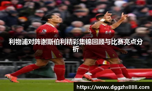 利物浦对阵谢斯伯利精彩集锦回顾与比赛亮点分析