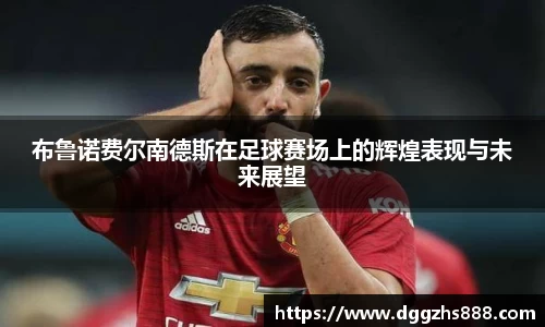 布鲁诺费尔南德斯在足球赛场上的辉煌表现与未来展望