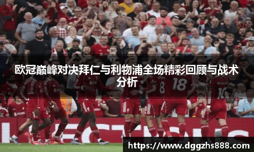 欧冠巅峰对决拜仁与利物浦全场精彩回顾与战术分析