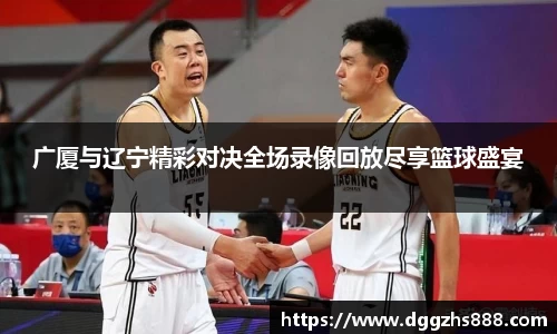 广厦与辽宁精彩对决全场录像回放尽享篮球盛宴