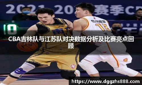 CBA吉林队与江苏队对决数据分析及比赛亮点回顾
