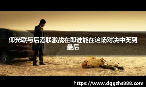 仰光联与后港联激战在即谁能在这场对决中笑到最后