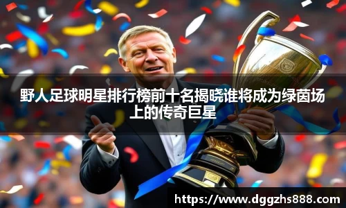 野人足球明星排行榜前十名揭晓谁将成为绿茵场上的传奇巨星
