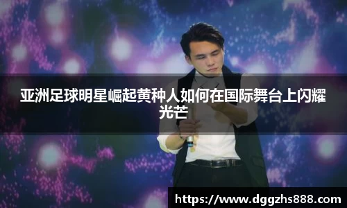 亚洲足球明星崛起黄种人如何在国际舞台上闪耀光芒