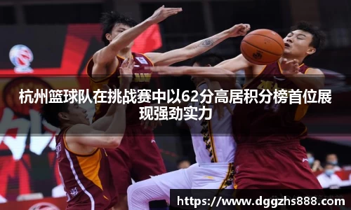杭州篮球队在挑战赛中以62分高居积分榜首位展现强劲实力