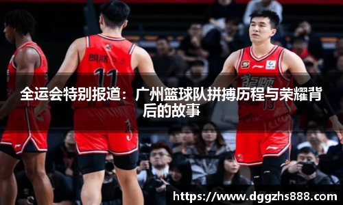 全运会特别报道：广州篮球队拼搏历程与荣耀背后的故事