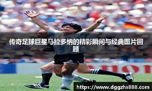 传奇足球巨星马拉多纳的精彩瞬间与经典图片回顾