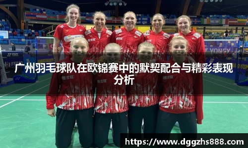 广州羽毛球队在欧锦赛中的默契配合与精彩表现分析