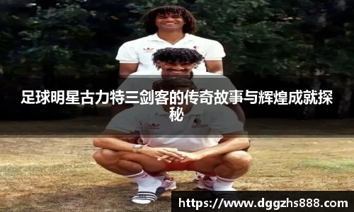 足球明星古力特三剑客的传奇故事与辉煌成就探秘