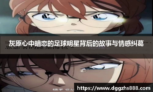灰原心中暗恋的足球明星背后的故事与情感纠葛