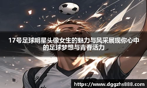 17号足球明星头像女生的魅力与风采展现你心中的足球梦想与青春活力