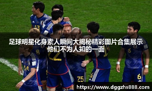 足球明星化身素人瞬间大揭秘精彩图片合集展示他们不为人知的一面